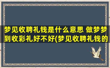 梦见收聘礼钱是什么意思 做梦梦到收彩礼好不好(梦见收聘礼钱的含义及做梦梦到收彩礼的解析)